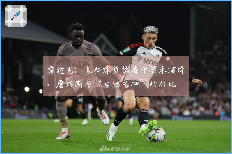雷迪克：某些球员执着于艺术演绎，詹姆斯与“吉他之神”的对比
