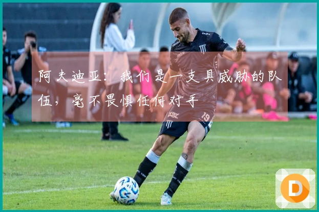 阿夫迪亚：我们是一支具威胁的队伍，毫不畏惧任何对手