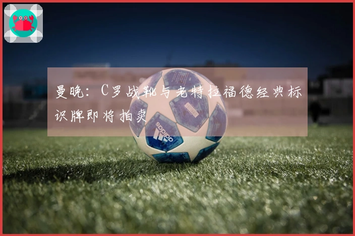 曼晚：C罗战靴与老特拉福德经典标识牌即将拍卖