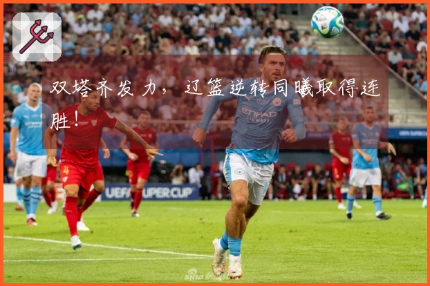 双塔齐发力，辽篮逆转同曦取得连胜！