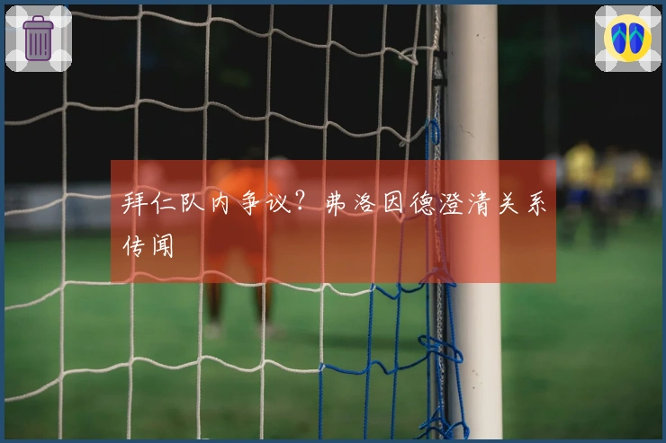 拜仁队内争议？弗洛因德澄清关系传闻