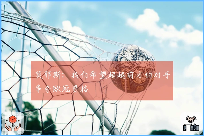 莫耶斯：我们希望超越前方的对手争夺欧冠资格