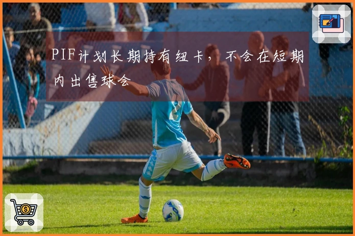 PIF计划长期持有纽卡，不会在短期内出售球会