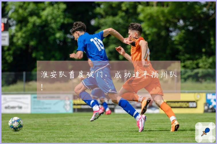 淮安队首度破门，成功追平扬州队！