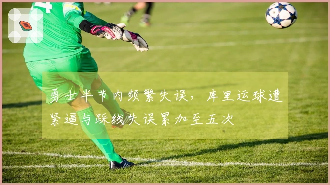 勇士半节内频繁失误，库里运球遭紧逼与踩线失误累加至五次