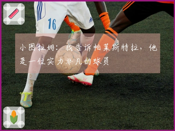 小图拉姆：我告诉帕莱斯特拉，他是一位实力非凡的球员