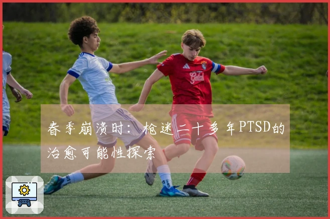 春季崩溃时：枪迷二十多年PTSD的治愈可能性探索