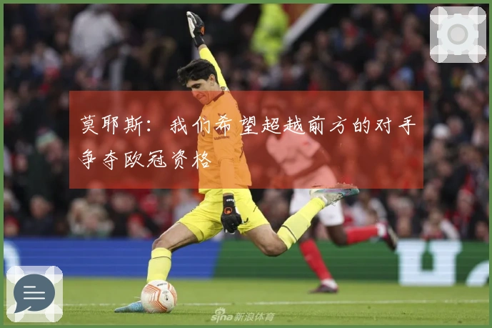 莫耶斯：我们希望超越前方的对手争夺欧冠资格