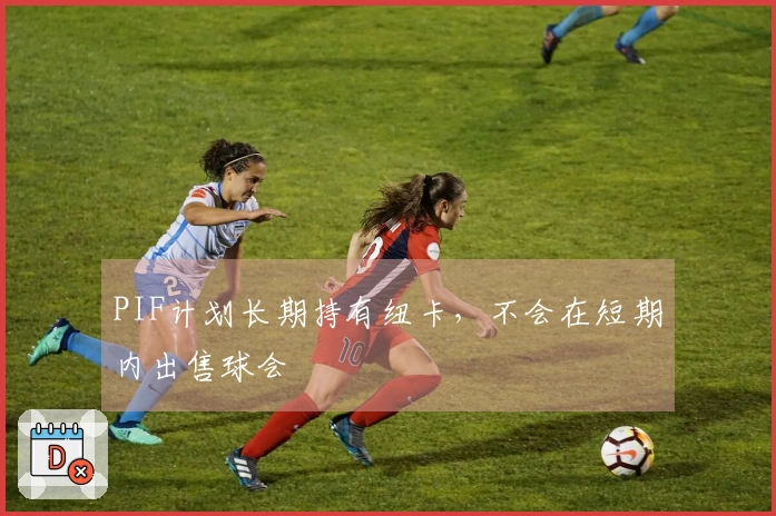 PIF计划长期持有纽卡，不会在短期内出售球会