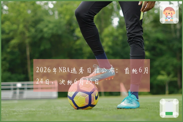2026年NBA选秀日程公布：首轮6月24日，次轮6月25日