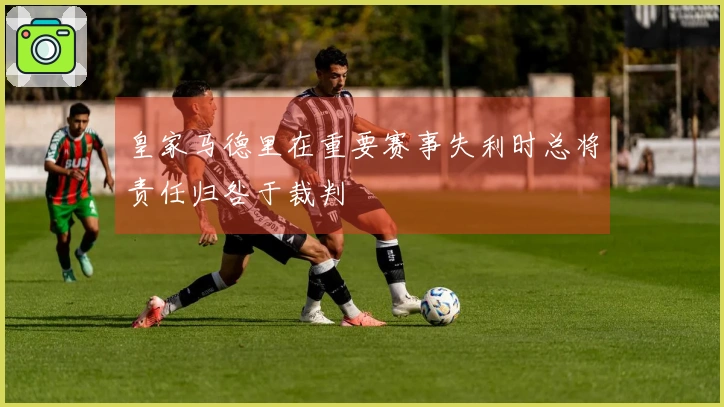皇家马德里在重要赛事失利时总将责任归咎于裁判