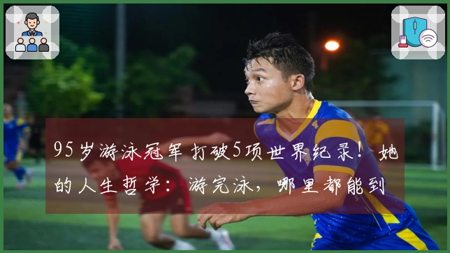 95岁游泳冠军打破5项世界纪录！她的人生哲学：游完泳，哪里都能到达