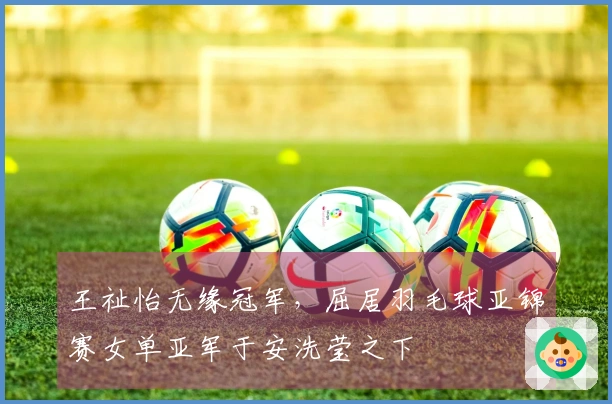 王祉怡无缘冠军，屈居羽毛球亚锦赛女单亚军于安洗莹之下