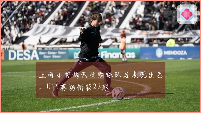 上海小将梅西收购球队后表现出色，U15赛场斩获23球