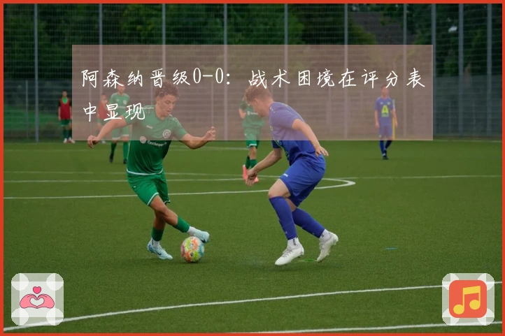 阿森纳晋级0-0：战术困境在评分表中显现