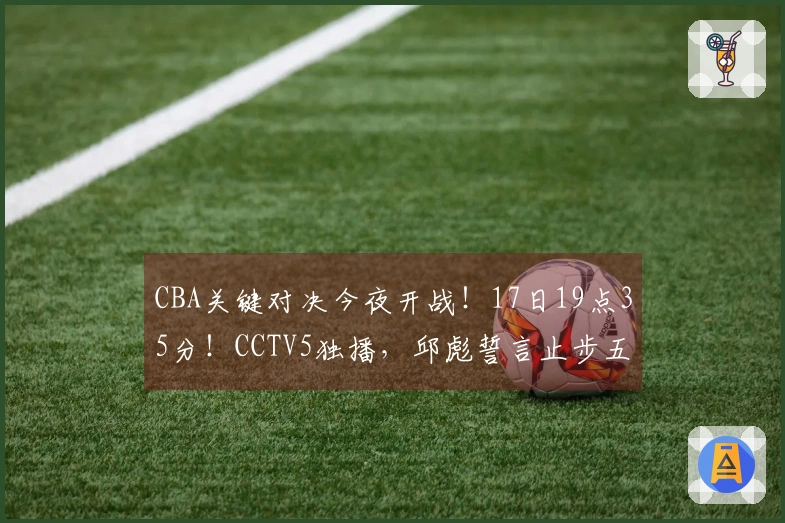 CBA关键对决今夜开战！17日19点35分！CCTV5独播，邱彪誓言止步五连败