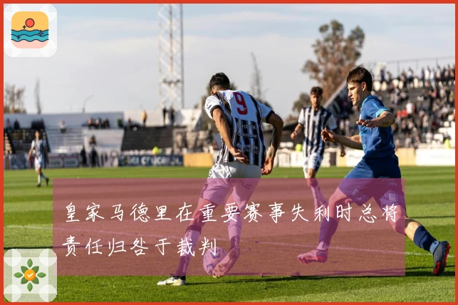 皇家马德里在重要赛事失利时总将责任归咎于裁判