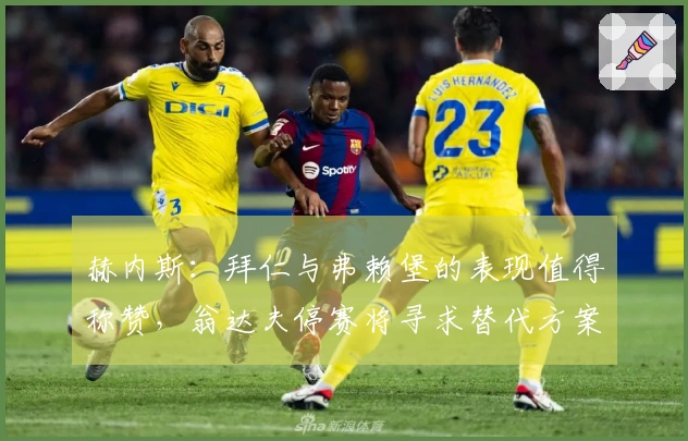 赫内斯：拜仁与弗赖堡的表现值得称赞，翁达夫停赛将寻求替代方案