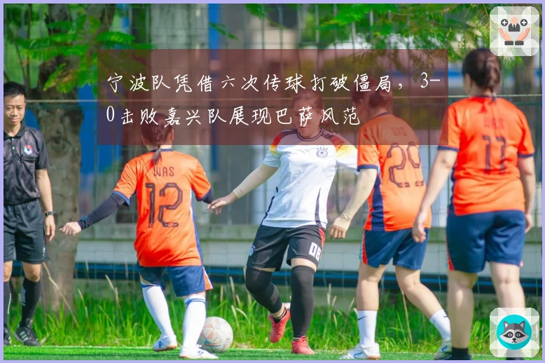 宁波队凭借六次传球打破僵局，3-0击败嘉兴队展现巴萨风范