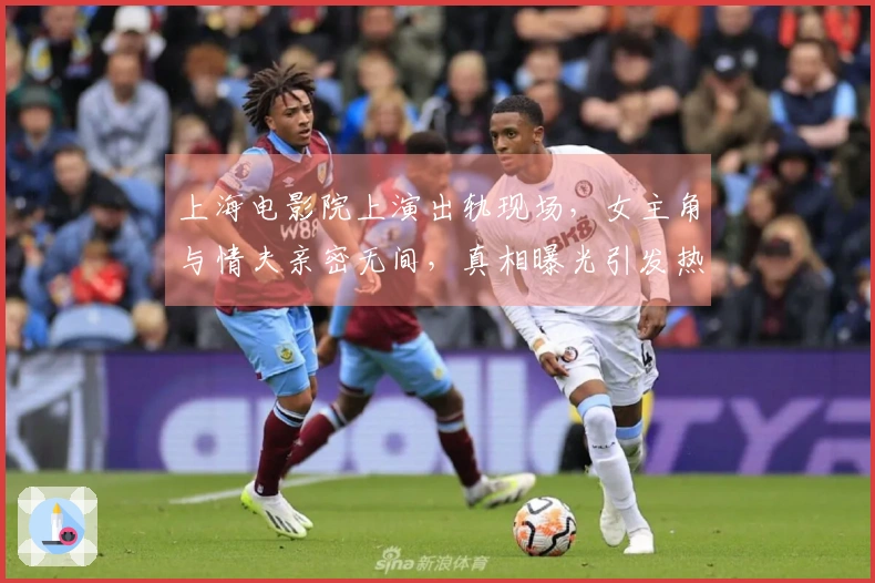 上海电影院上演出轨现场，女主角与情夫亲密无间，真相曝光引发热议