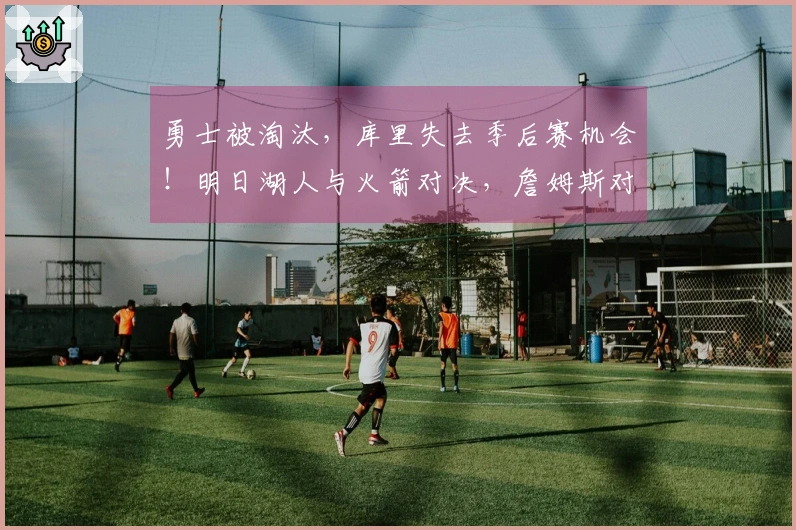 勇士被淘汰，库里失去季后赛机会！明日湖人与火箭对决，詹姆斯对阵杜兰特