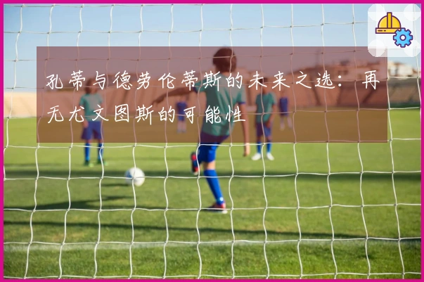 孔蒂与德劳伦蒂斯的未来之选：再无尤文图斯的可能性