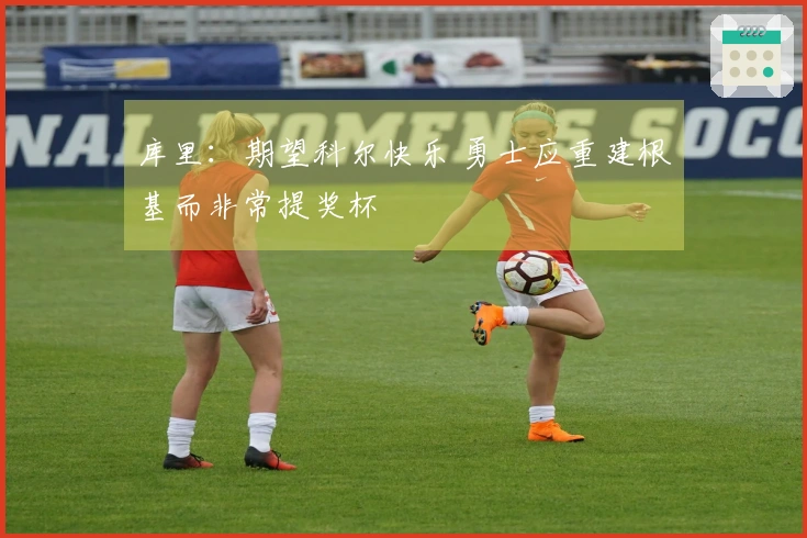 库里：期望科尔快乐 勇士应重建根基而非常提奖杯