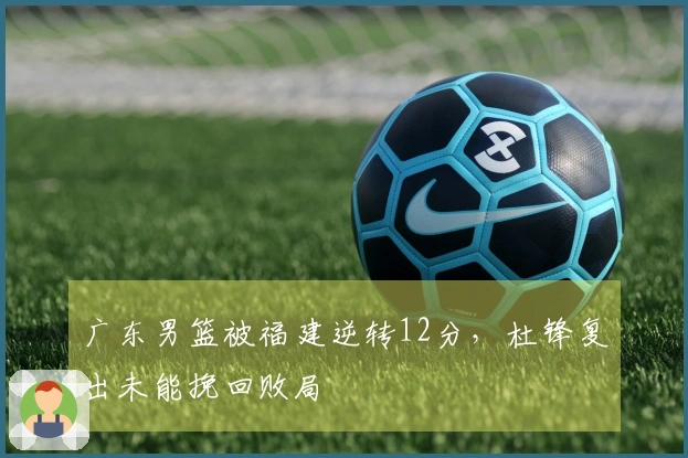 广东男篮被福建逆转12分，杜锋复出未能挽回败局
