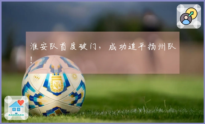 淮安队首度破门，成功追平扬州队！