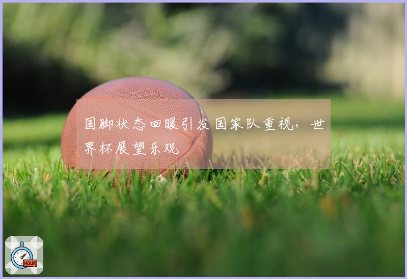 国脚状态回暖引发国家队重视，世界杯展望乐观