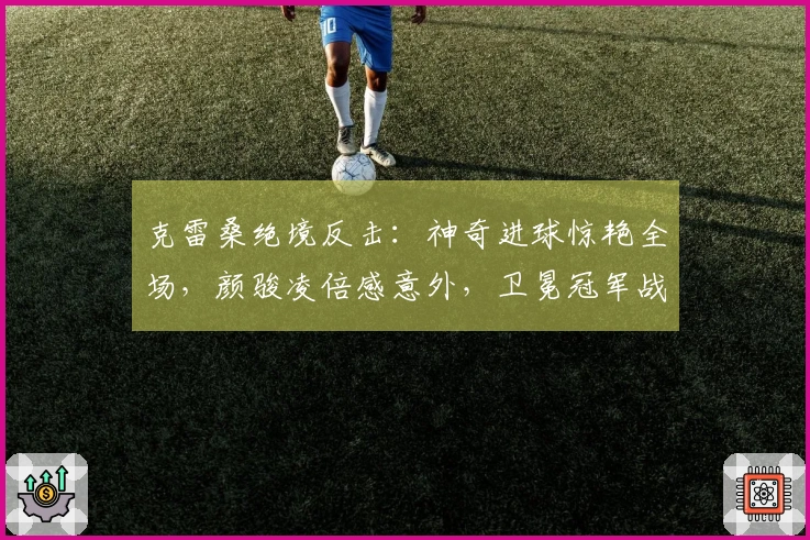 克雷桑绝境反击：神奇进球惊艳全场，颜骏凌倍感意外，卫冕冠军战绩阴沉