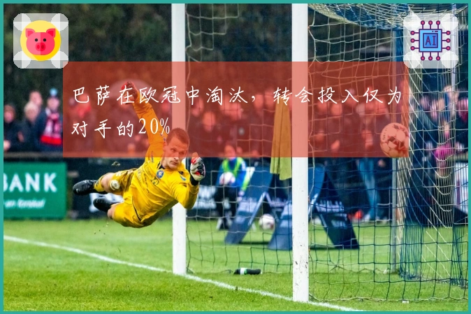 巴萨在欧冠中淘汰，转会投入仅为对手的20%