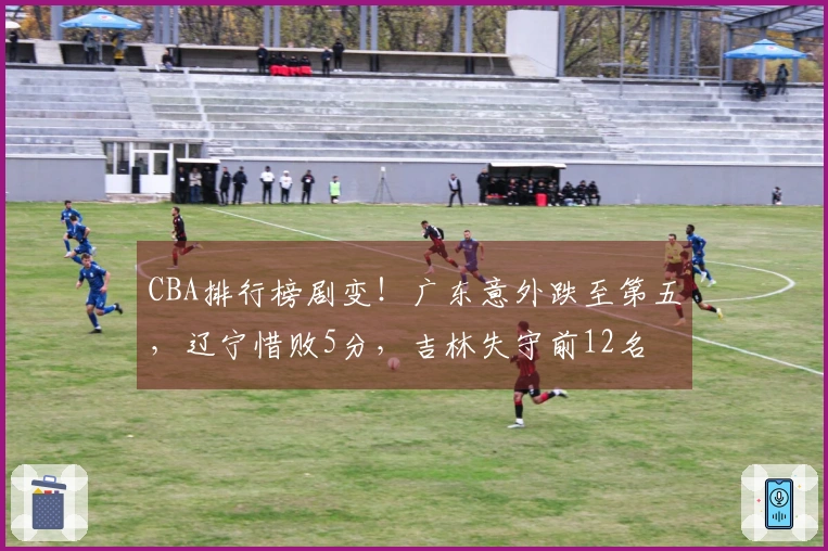 CBA排行榜剧变！广东意外跌至第五，辽宁惜败5分，吉林失守前12名
