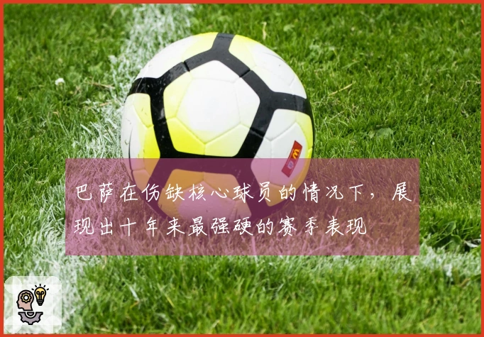 巴萨在伤缺核心球员的情况下，展现出十年来最强硬的赛季表现