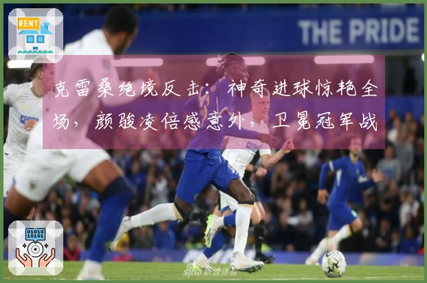 克雷桑绝境反击：神奇进球惊艳全场，颜骏凌倍感意外，卫冕冠军战绩阴沉