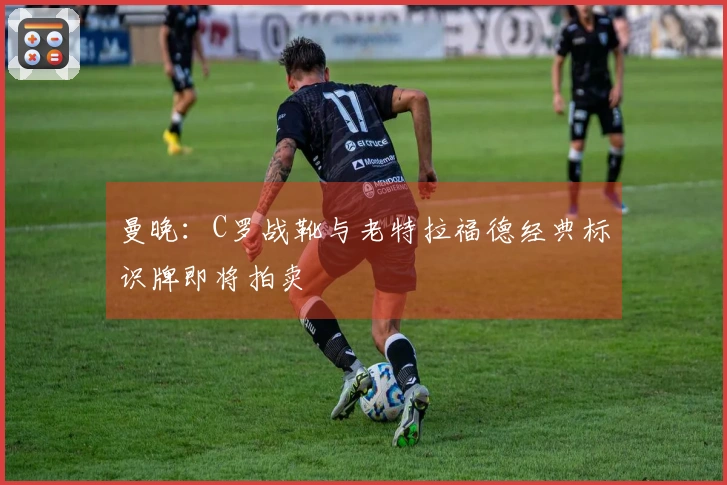 曼晚：C罗战靴与老特拉福德经典标识牌即将拍卖