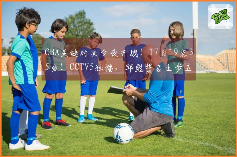 CBA关键对决今夜开战！17日19点35分！CCTV5独播，邱彪誓言止步五连败